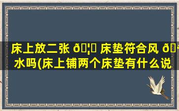 床上放二张 🦁 床垫符合风 🪴 水吗(床上铺两个床垫有什么说法)